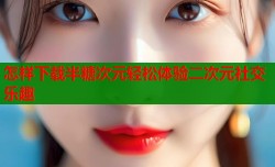 怎样下载半糖次元轻松体验二次元社交乐趣