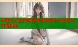 半糖次元宣传教程快速掌握平台运营与引流秘诀
