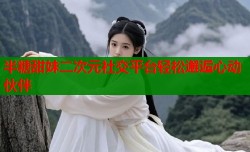 半糖甜妹二次元社交平台轻松邂逅心动伙伴