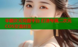 半糖次元兑图平台 打造专属二次元COS交流社区