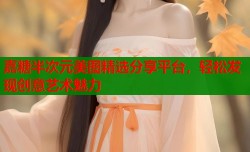 嘉糖半次元美图精选分享平台，轻松发现创意艺术魅力