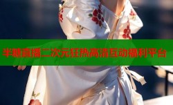 半糖直播二次元狂热高清互动福利平台