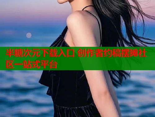 半糖次元下载入口 创作者约稿摆摊社区一站式平台  第2张