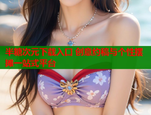 半糖次元下载入口 创意约稿与个性摆摊一站式平台  第1张