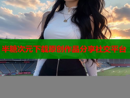 半糖次元下载原创作品分享社交平台  第1张