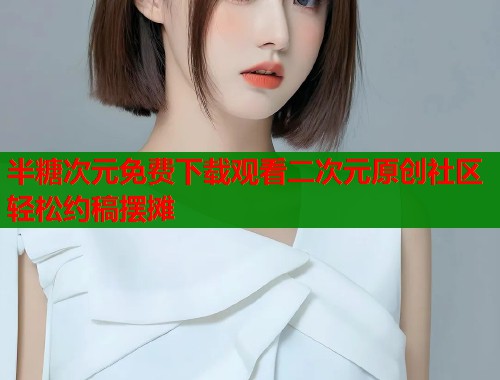 半糖次元免费下载观看二次元原创社区轻松约稿摆摊  第1张