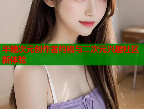 半糖次元创作者约稿与二次元兴趣社区新体验  第2张