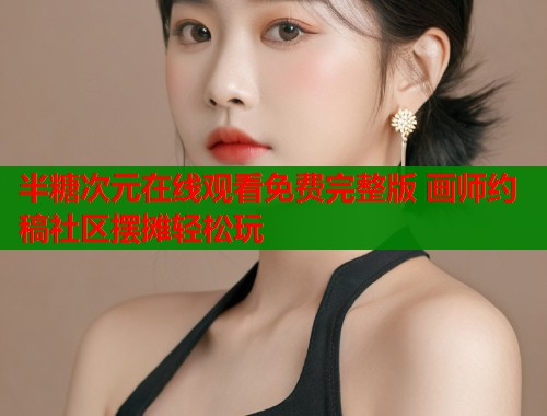 半糖次元在线观看免费完整版 画师约稿社区摆摊轻松玩  第1张