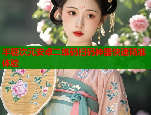 半糖次元安卓二维码扫码神器快速精准体验  第1张