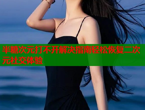 半糖次元打不开解决指南轻松恢复二次元社交体验  第1张
