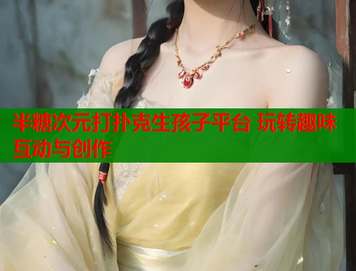 半糖次元打扑克生孩子平台 玩转趣味互动与创作  第1张