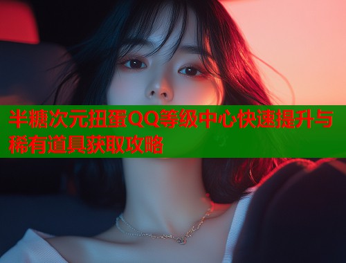半糖次元扭蛋QQ等级中心快速提升与稀有道具获取攻略  第1张