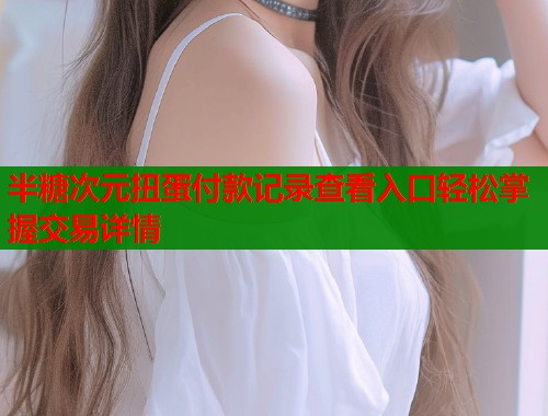 半糖次元扭蛋付款记录查看入口轻松掌握交易详情  第2张