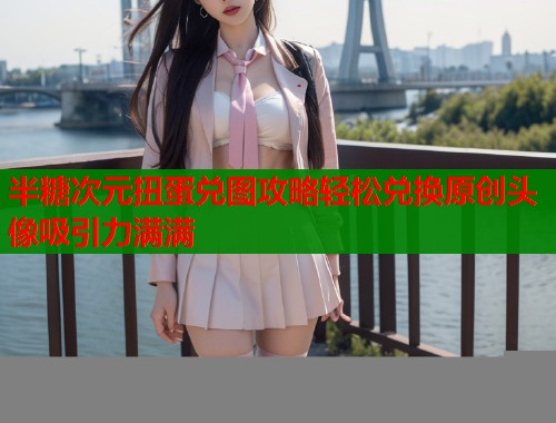 半糖次元扭蛋兑图攻略轻松兑换原创头像吸引力满满  第1张