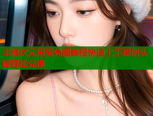 半糖次元扭蛋兑图教程快速上手原创头像轻松兑换  第1张