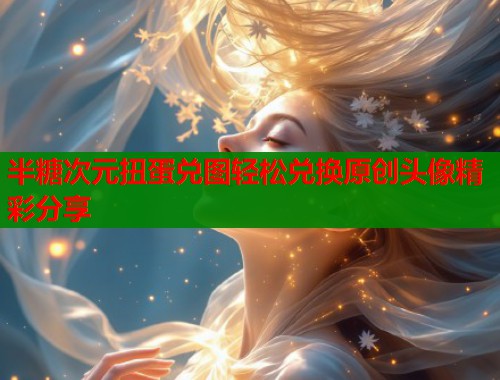半糖次元扭蛋兑图轻松兑换原创头像精彩分享  第1张