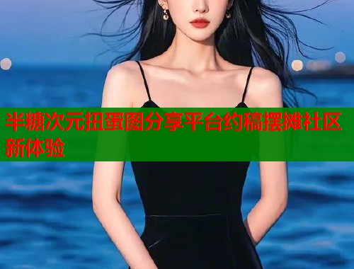 半糖次元扭蛋图分享平台约稿摆摊社区新体验  第1张