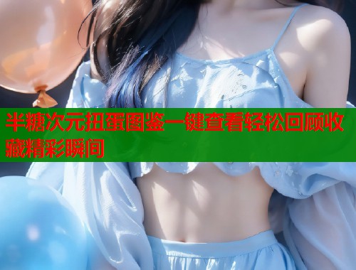 半糖次元扭蛋图鉴一键查看轻松回顾收藏精彩瞬间  第1张