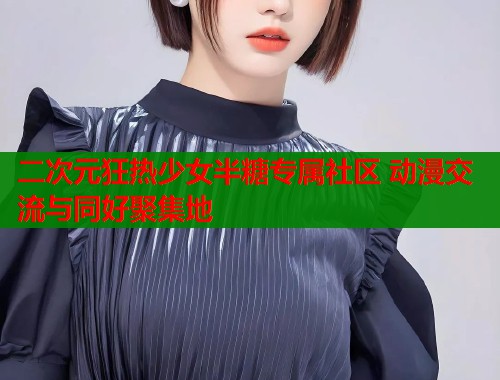 二次元狂热少女半糖专属社区 动漫交流与同好聚集地  第1张