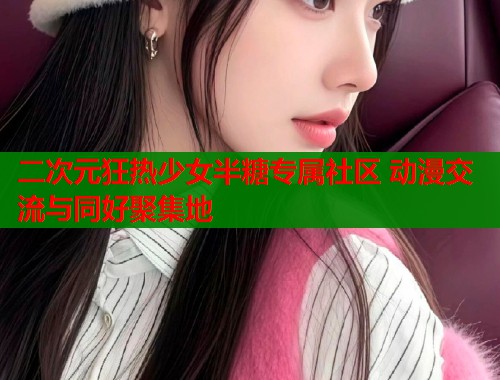 二次元狂热少女半糖专属社区 动漫交流与同好聚集地  第2张