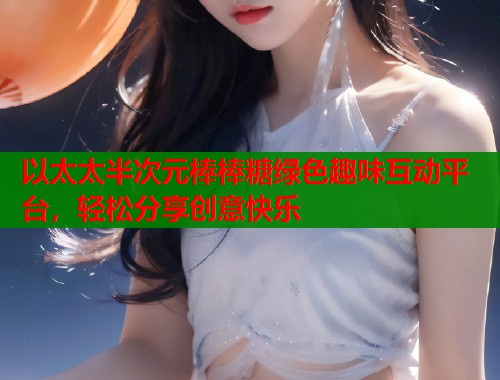 以太太半次元棒棒糖绿色趣味互动平台，轻松分享创意快乐  第1张