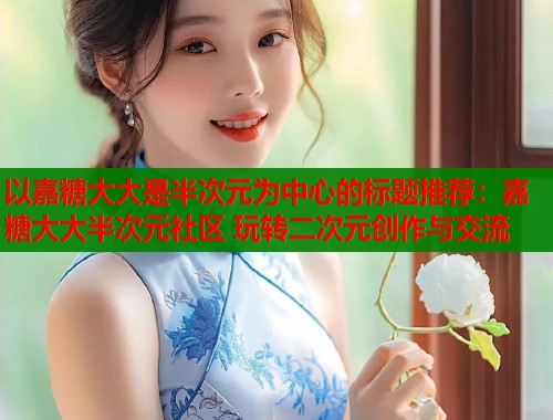 以嘉糖大大是半次元为中心的标题推荐：嘉糖大大半次元社区 玩转二次元创作与交流  第1张