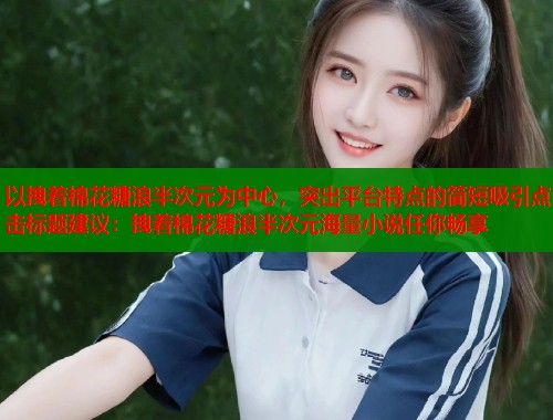 以拽着棉花糖浪半次元为中心，突出平台特点的简短吸引点击标题建议：拽着棉花糖浪半次元海量小说任你畅享  第1张