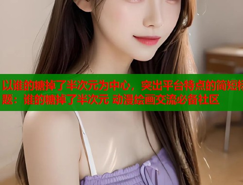 以谁的糖掉了半次元为中心，突出平台特点的简短标题：谁的糖掉了半次元 动漫绘画交流必备社区  第1张