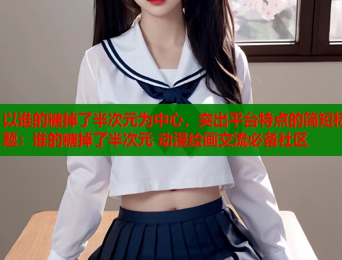 以谁的糖掉了半次元为中心，突出平台特点的简短标题：谁的糖掉了半次元 动漫绘画交流必备社区  第2张