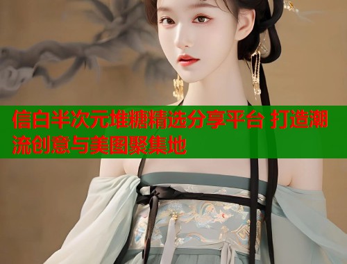 信白半次元堆糖精选分享平台 打造潮流创意与美图聚集地  第1张