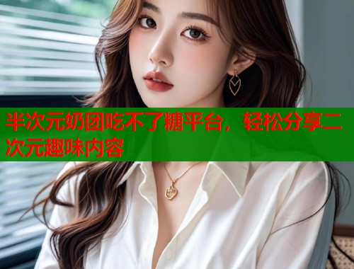 半次元奶团吃不了糖平台，轻松分享二次元趣味内容  第1张