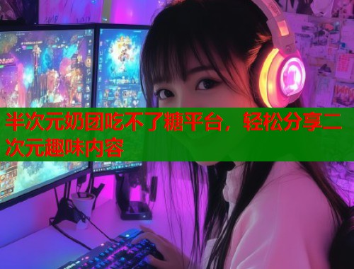 半次元奶团吃不了糖平台，轻松分享二次元趣味内容  第2张