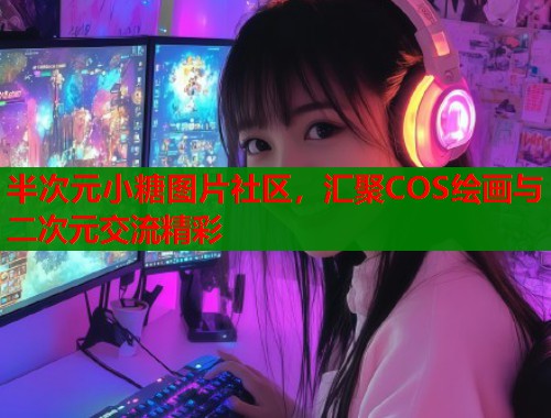 半次元小糖图片社区，汇聚COS绘画与二次元交流精彩  第2张