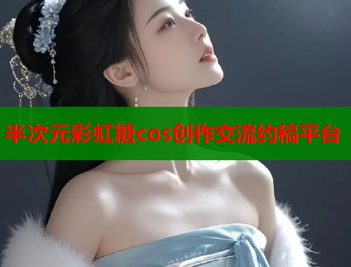 半次元彩虹糖cos创作交流约稿平台  第1张