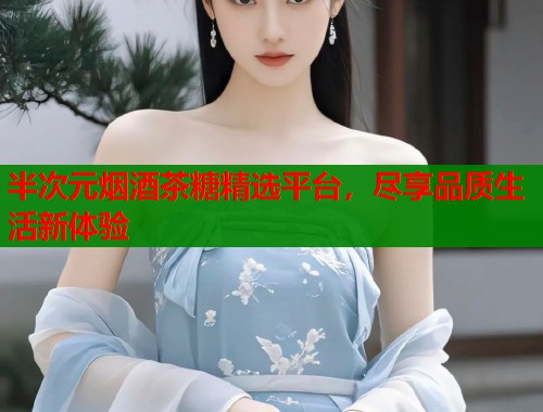 半次元烟酒茶糖精选平台，尽享品质生活新体验  第1张