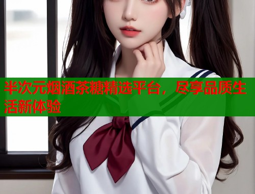 半次元烟酒茶糖精选平台，尽享品质生活新体验  第2张