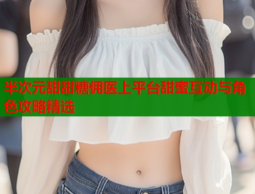 半次元甜甜糖佣医上平台甜蜜互动与角色攻略精选  第1张