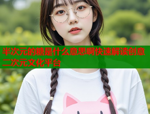 半次元的糖是什么意思啊快速解读创意二次元文化平台  第1张