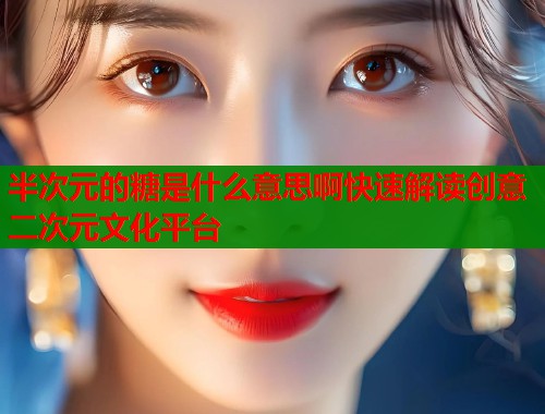 半次元的糖是什么意思啊快速解读创意二次元文化平台  第2张