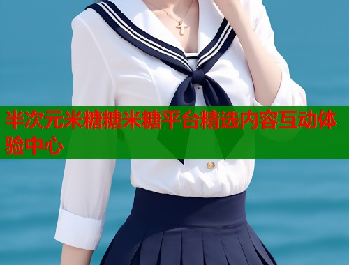 半次元米糖糖米糖平台精选内容互动体验中心  第1张