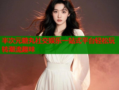半次元糖丸社交娱乐一站式平台轻松玩转潮流趣味  第1张