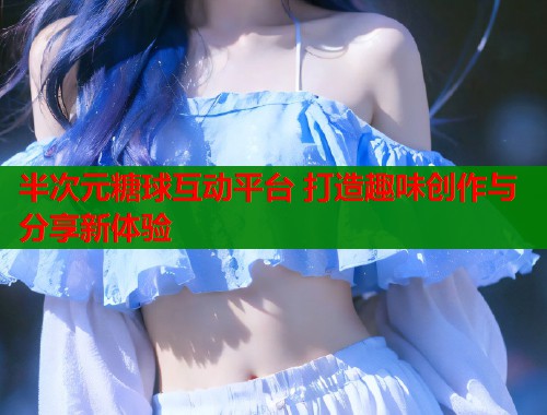 半次元糖球互动平台 打造趣味创作与分享新体验  第1张