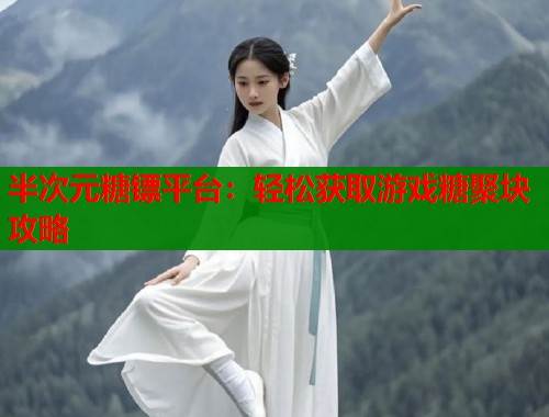 半次元糖镖平台：轻松获取游戏糖聚块攻略  第1张