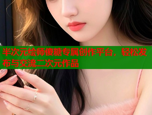 半次元绘师傻糖专属创作平台，轻松发布与交流二次元作品  第1张