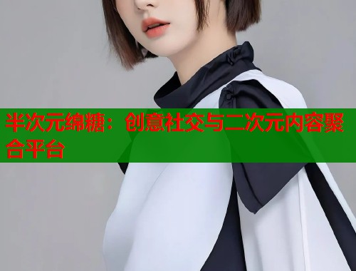 半次元绵糖：创意社交与二次元内容聚合平台  第1张