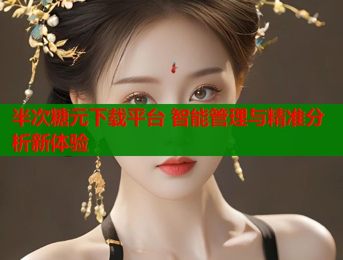 半次糖元下载平台 智能管理与精准分析新体验  第2张