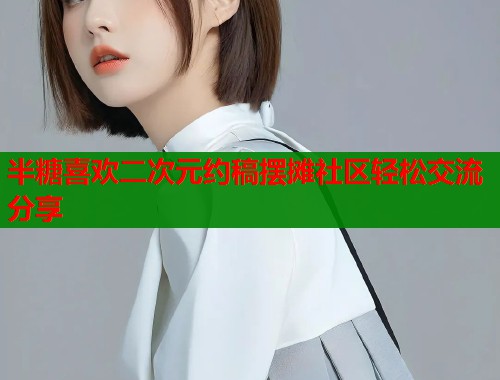 半糖喜欢二次元约稿摆摊社区轻松交流分享  第1张