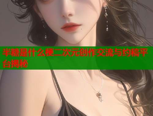 半糖是什么梗二次元创作交流与约稿平台揭秘  第1张