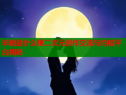 半糖是什么梗二次元创作交流与约稿平台揭秘  第2张