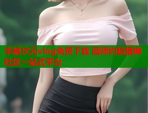 半糖次元vlog免费下载 画师约稿摆摊社区一站式平台  第2张